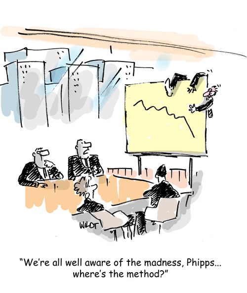 "We're all well aware of the madness, Phipps...where's the method?!