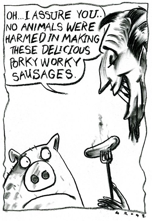 'Oh... I assure you... no animals were harmed in making these delicious porky worky sausages.'
