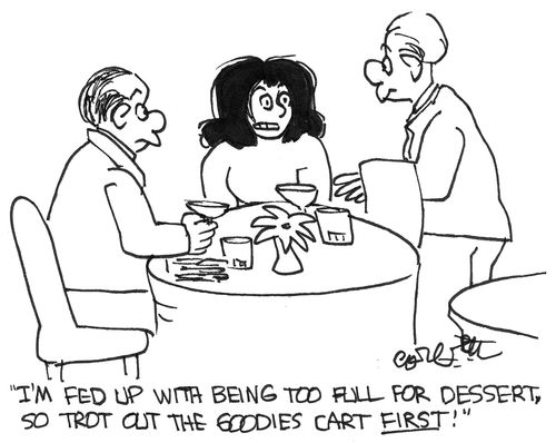 'I'm fed up with being too full for dessert, so trot out the goodies cart  FIRST!'
