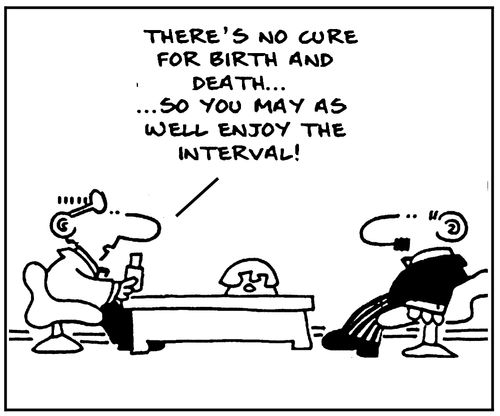 There's no cure for birth and death, so you may as well enjoy the interval!