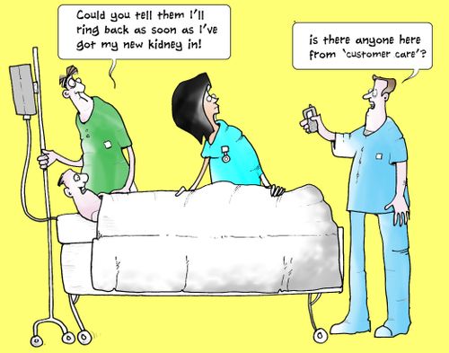 Is there anyone here from 'customer care'? Could you tell them I'll ring back as soon as I've got my new kidney in!  