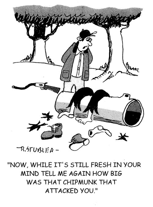 'Now, while it's still fresh in your mind tell me again how big was that chipmunk that attacked you.'