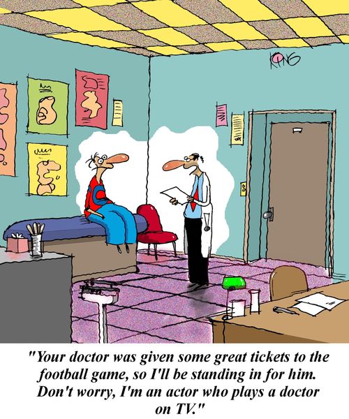 'Your doctor was given some great tickets to the football game, so I'll be standing in for him.  Don't worry, I'm an actor who plays a doctor on TV.'