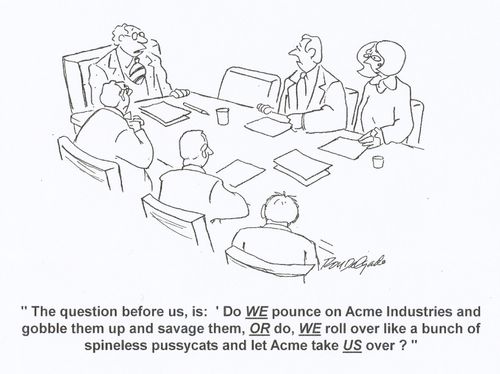 'The question before us is: 'do we pounce on Acme industries and gobble them up and savage them, or do we roll over like a bunch of spineless pussycats and let Acme take us over?'