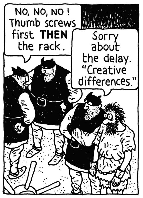 'NO, NO, NO! Thumb screws first THEN the rack.' 'Sorry about the delay. 'Creative differences.''