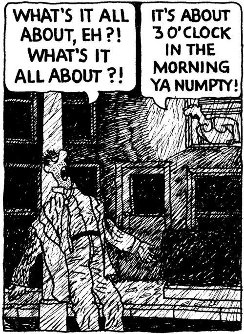 'What's it all about, eh? What's it all about?' 'It's about 3 O'Clock in the morning Ya Numpty!'