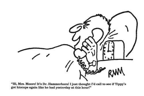 'Hi, Mrs. Moore!  It's Dr. Hammerhorn!  I just thought I'd call to see if Tippy's got hiccups again like he had yesterday at this hour!"