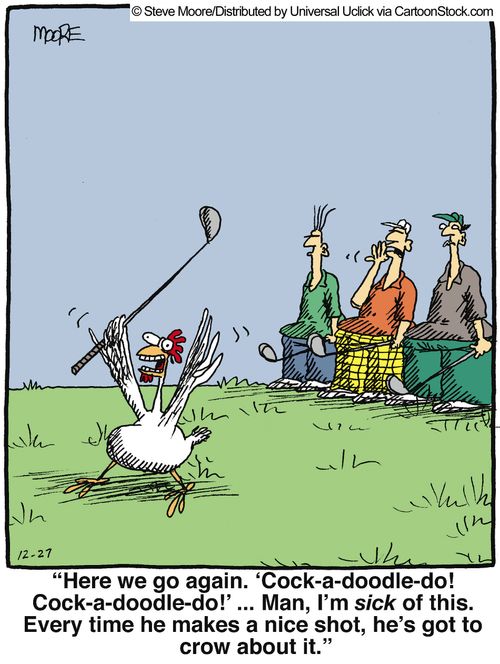 'Here we go again. 'Cock-a-doodle-do! Cock-a-doodle-do!' ... man, I'm sick of this. Every time he makes a nice shot, he's got to crow about it.'