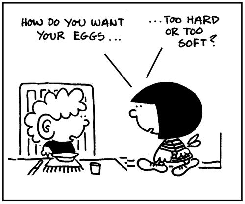 'How do you want your eggs, too hard or too soft?'