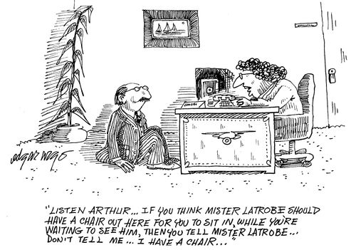 'Listen Arthur...If you think Mister Latrobe should have a chair out here for you to sit in while you're waiting to see him, then you tell Mister Latrobe...Don't tell me...I have a chair...'