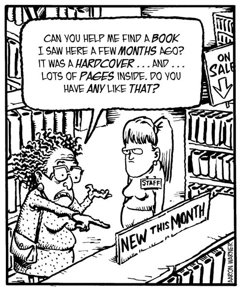 'Can you help me find a book I saw here a few months ago? It was a hardcover...and...lots of pages inside. Do you have any like that?'