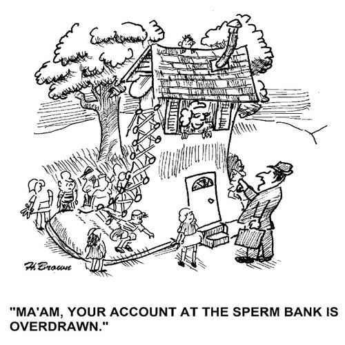'Ma'am, your account at the sperm bank is overdrawn.'