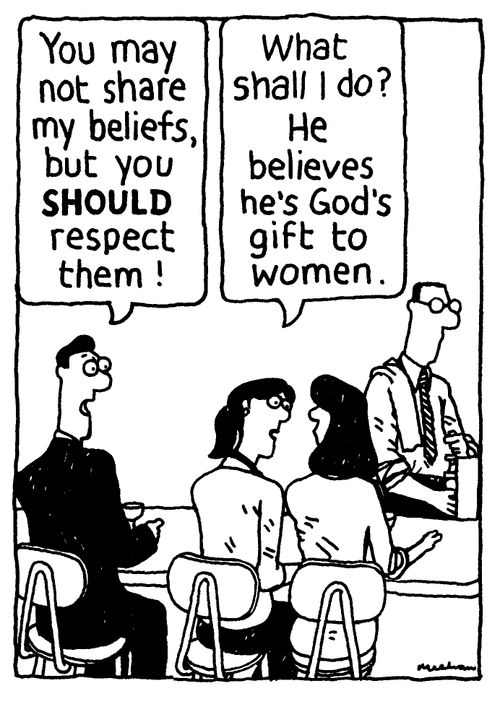 'You may not share my beliefs, but you should respect them!' 'What shall I do? He believes he's God's gift to women.'