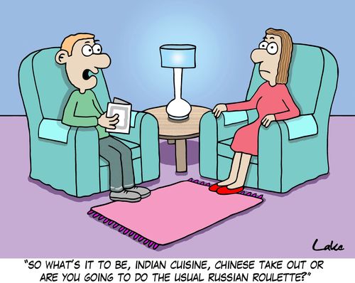 'So what's it to be, Indian cuisine, Chinese take out or are you going to do the usual Russian Roulette?'