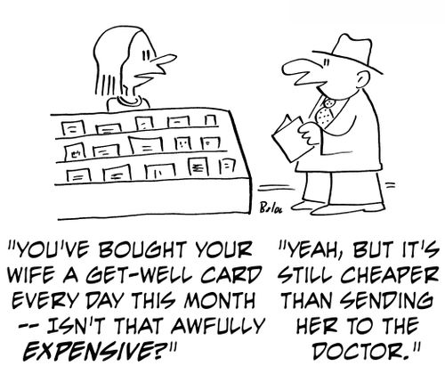 'You've bought your wife a get-well card every day this month - isn't that awfully expensive?' 'Yeah, but it's still cheaper than sending her to the doctor.'