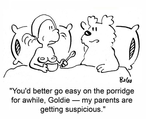 'You'd better go easy on the porridge for awhile, Goldie -- my parents are getting suspicious.'
