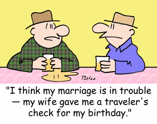 'I think my marriage is in trouble -- my wife gave me a traveler's check for my birthday.'