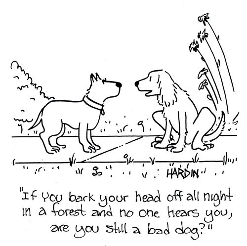 'If you bark your head off all night in a forest and no one hears you, are you still a bad dog?'