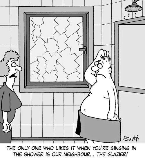 'The only one who likes it when you're singing in the shower is our neighbour... the glazier!'