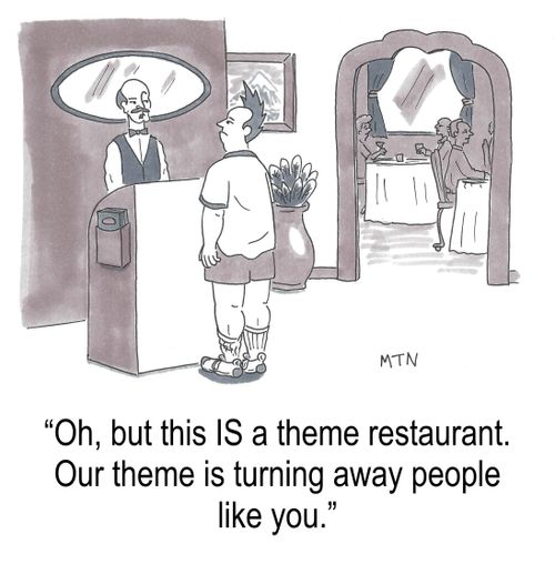 Oh but this is a theme restaurant. Our theme is keeping people like you out.