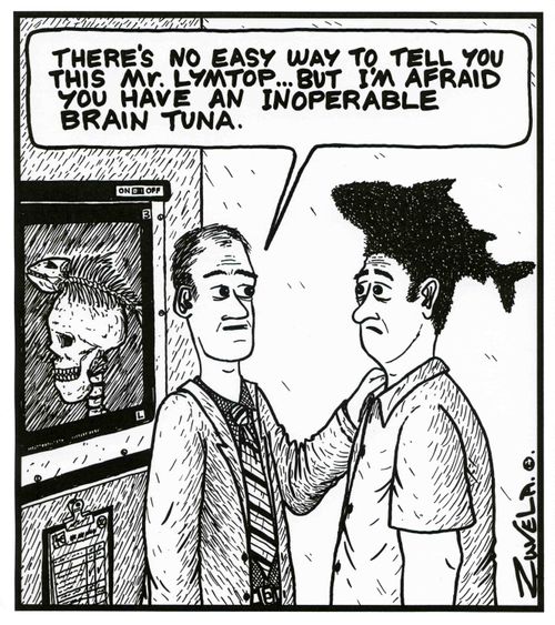 'There's no easy way to tell you this Mr.Lymtop...But i'm afraid you have an inoperable brain tuna.'