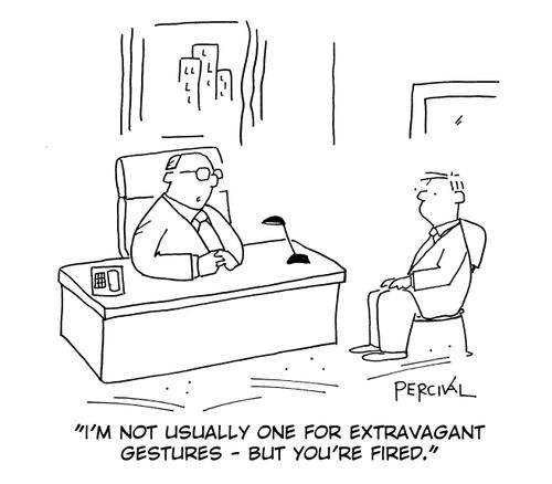 'I'm not usually one for extravagant gestures - but you're fired.'