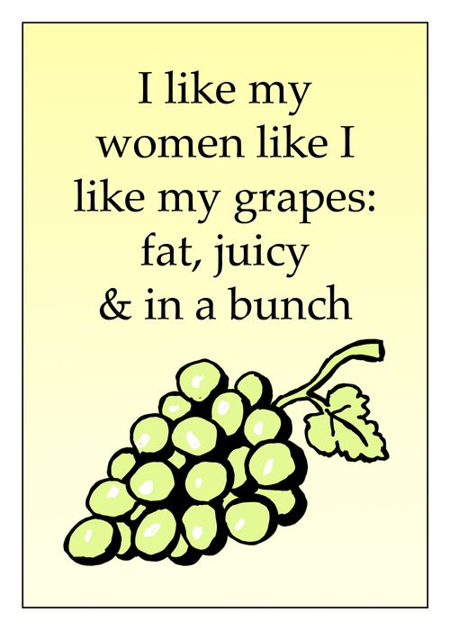 'I like my women like I like my grapes: fat, juicy & in a bunch.'