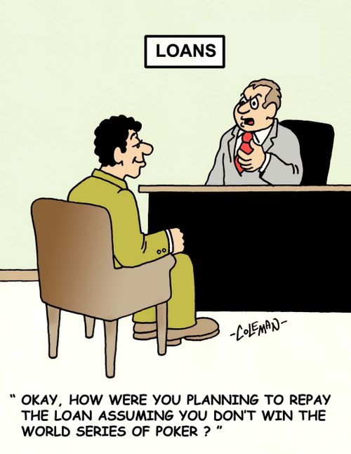 'Okay, how were you planning to repay the loan assuming you don't win the world series of poker?'