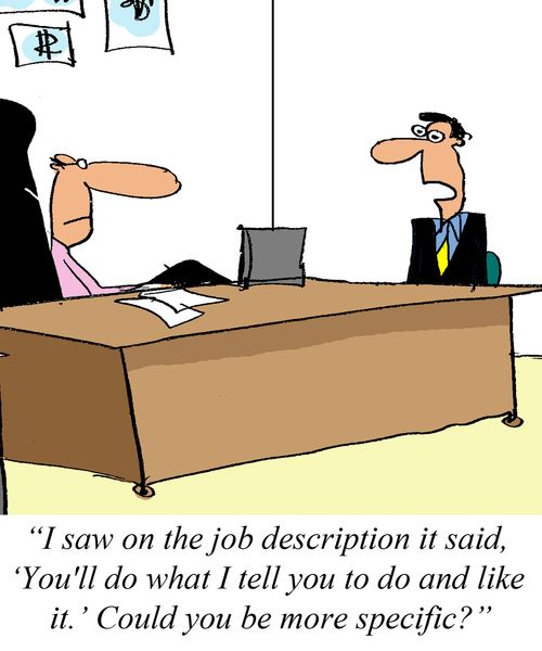 'I saw on the job description it said, 'You'll do what I tell you to do and like it.' Could you be more specific?'