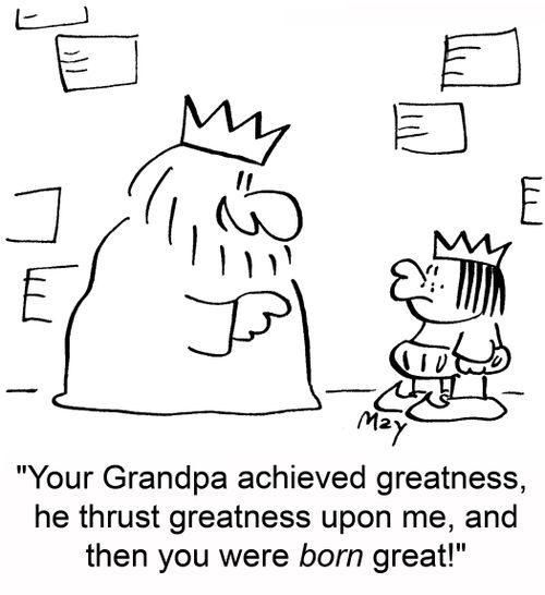 'Your Grandpa achieved greatness, he thrust greatness upon me, and then you were born great!'