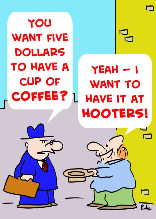 'You want five dollars to buy a cup of coffee?', 'Yeah -- I want to have it at 'Hooters.''