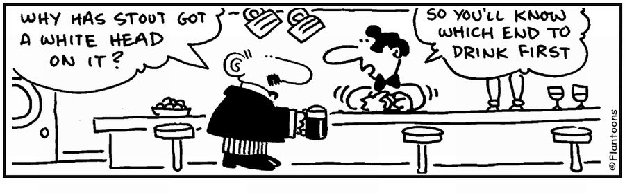 'Stout has a white head on top.' 'To show you which end to drink first.'
