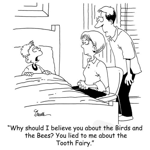'Why should I believe you about the Birds and the Bees? You lied to me about the Tooth Fairy.'