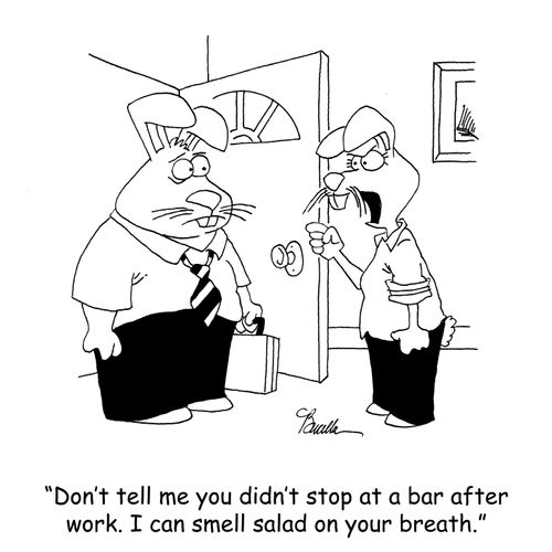 'Don't tell me you didn't stop at a bar after work. I can smell salad on your breath.'