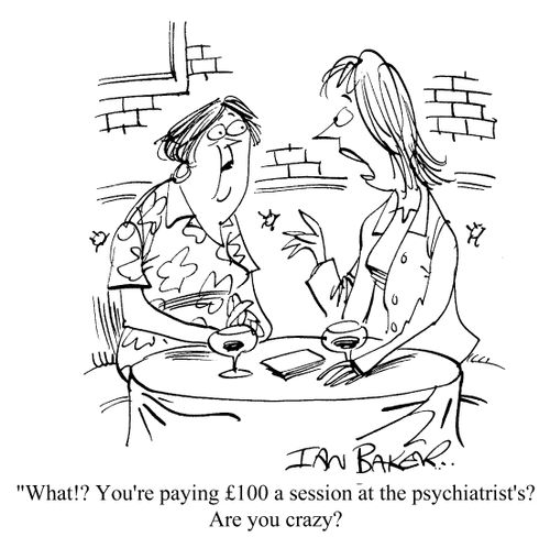 You're paying �100 a session at the psychiatrists? Are you crazy?!