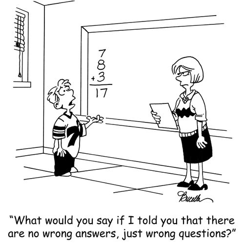 'What would you say if I told you that there are no wrong answers, just wrong questions.?'