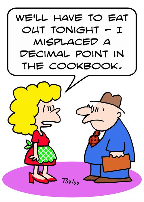 'We'll have to eat out tonight -- I misplaced a decimal point in the cookbook.'