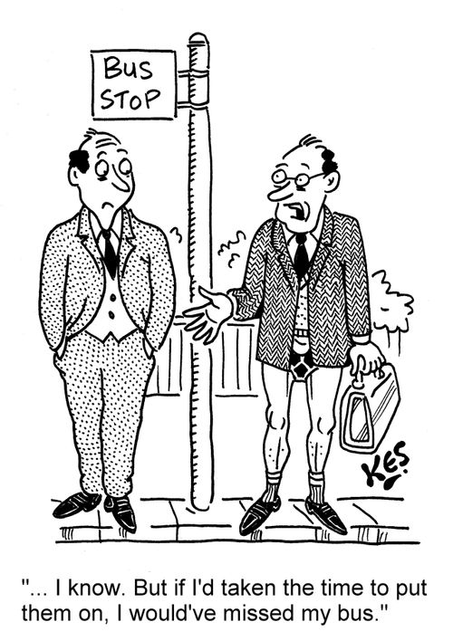 '... I know. But if I'd taken the time to put them on, I would've missed my bus.'