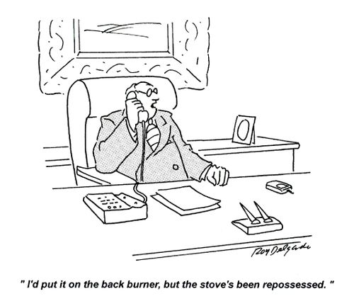 'I'd put it on the back burner, but the stove's been repossessed.'