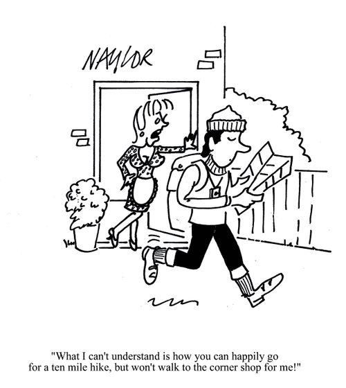 'What I can't understand is how you can happily go for a ten mile hike, but won't walk to the corner shop for me!'