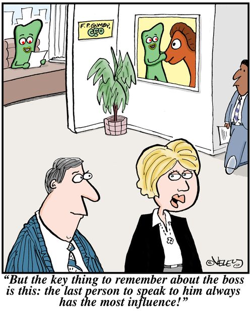 'But the key thing to remember about the boss is this: the last person to speak to him always has the most influence!'