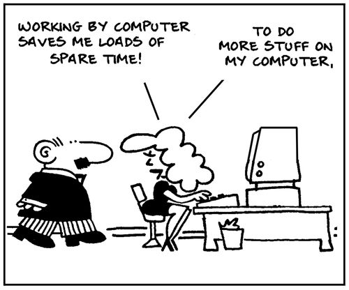 'Working on my computer save me loads of spare time. To do more stuff on my computer.'