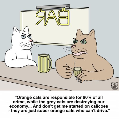 'Orange cats are responsible for 90% of all crime, while the grey cats are destroying our economy... And don't get me started on the calicoes - they are just sober orange cats who can't drive.'