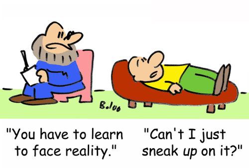 'You have to learn to face reality.', 'Can't I just sneak up on it?'