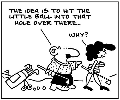 'The idea is to hit the little ball into that hole over there...' 'Why?'