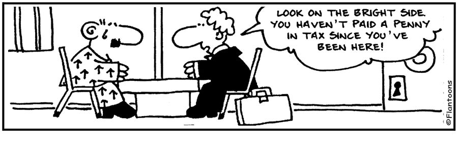 Look on the bright side, you haven't paid a penny in tax since you've been here. 