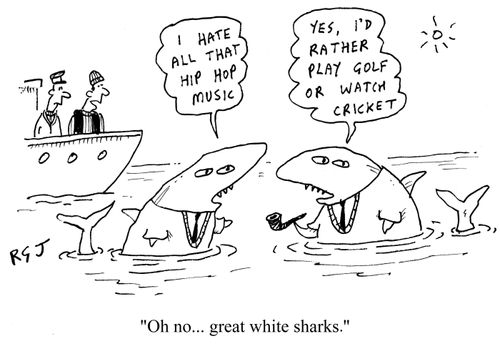 'I hate all that hip hop music.' 'Yes, I'd rather play golf or watch cricket.' 'Oh no...great white sharks.'