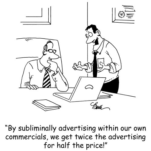 'By subliminally advertising in our own commercials, we get twice the advertising for half the price!'