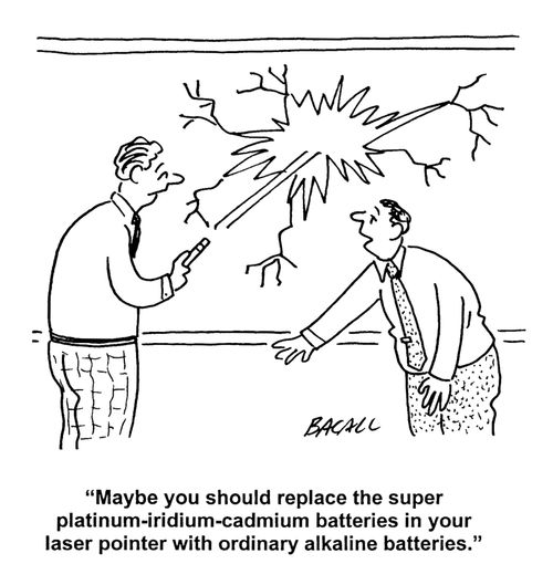 'Maybe you should replace the super plantinum-iridium-cadmium batteries in your laser pointer with ordinary alkaline batteries.'