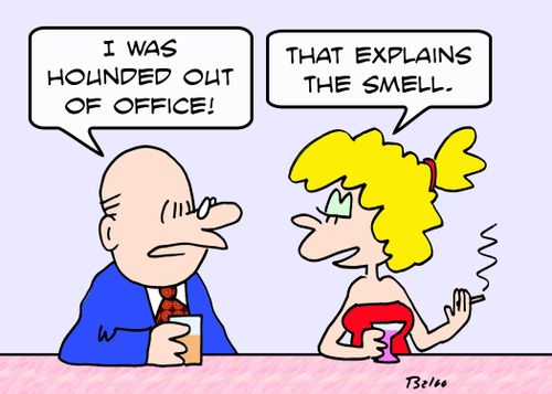 'I was hounded out of office!', 'That explains the smell.'